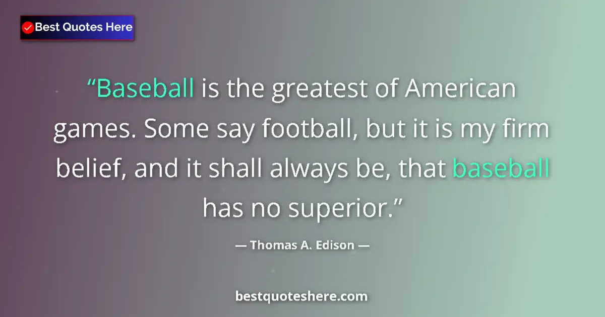 Quote by Thomas A. Edison: Baseball is the greatest of American games. Some say football, but it is my firm belief, and it shal...