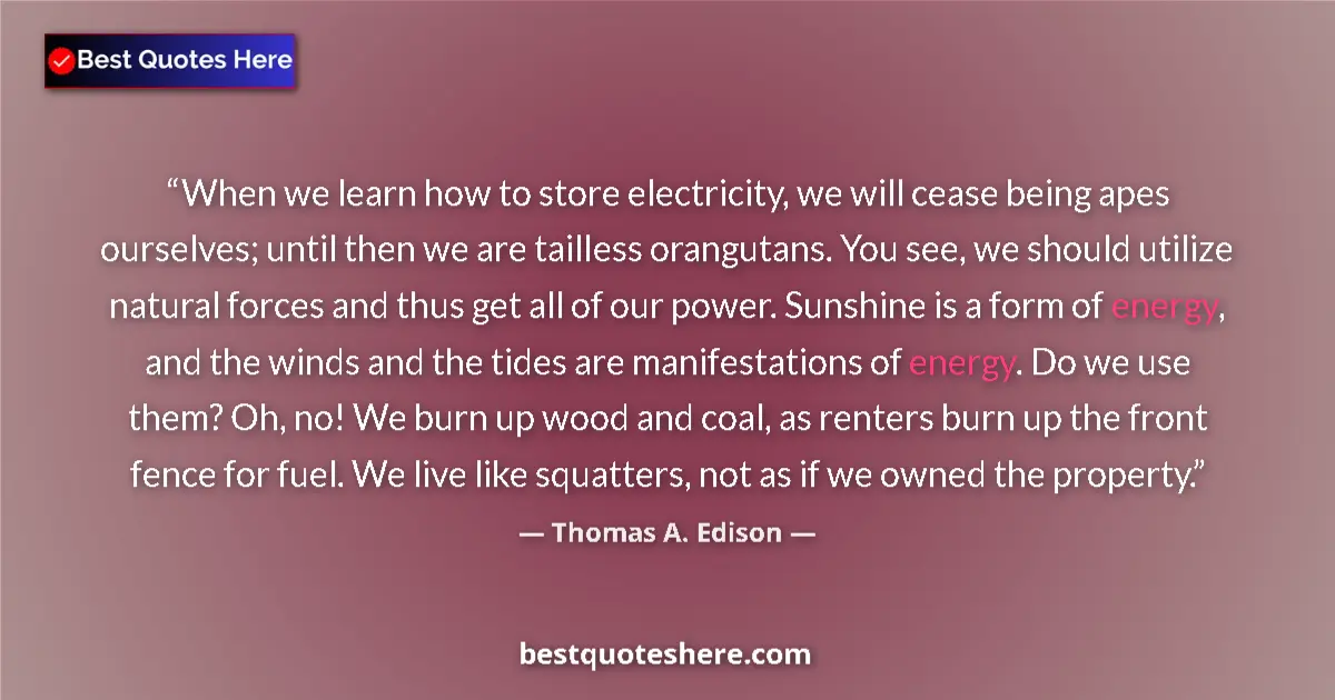 Quote by Thomas A. Edison: When we learn how to store electricity, we will cease being apes ourselves; until then we are taille...