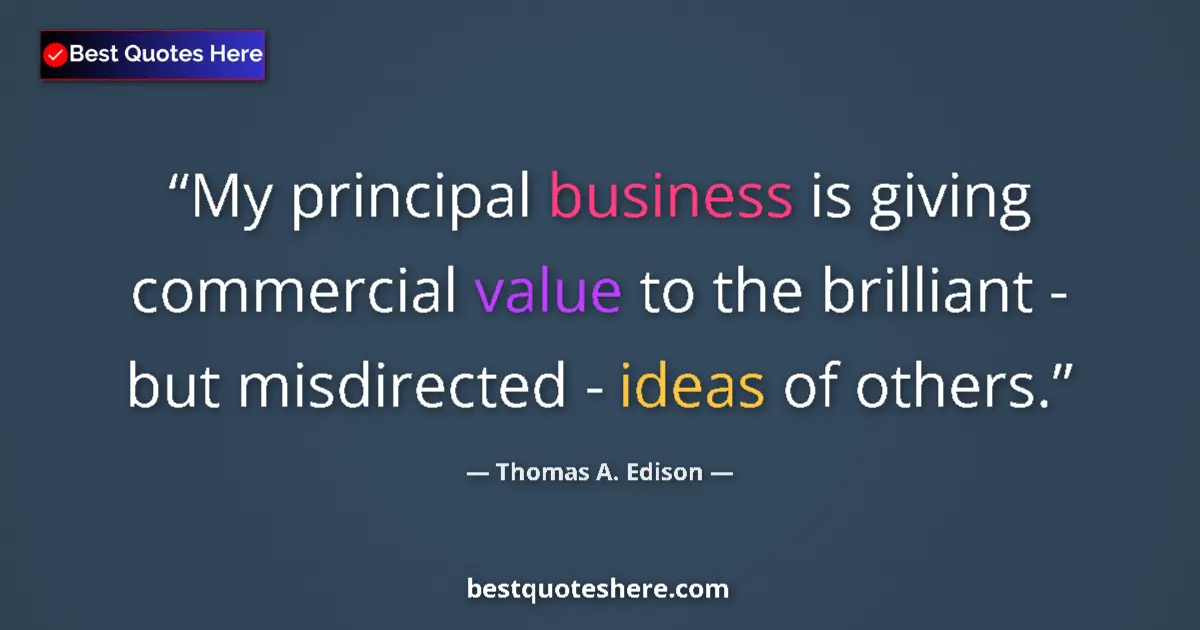 Quote by Thomas A. Edison: My principal business is giving commercial value to the brilliant - but misdirected - ideas of other...