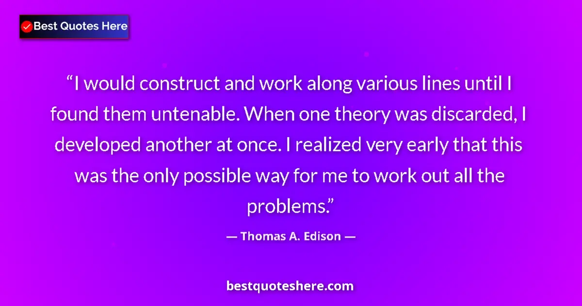 Quote by Thomas A. Edison: I would construct and work along various lines until I found them untenable. When one theory was dis...