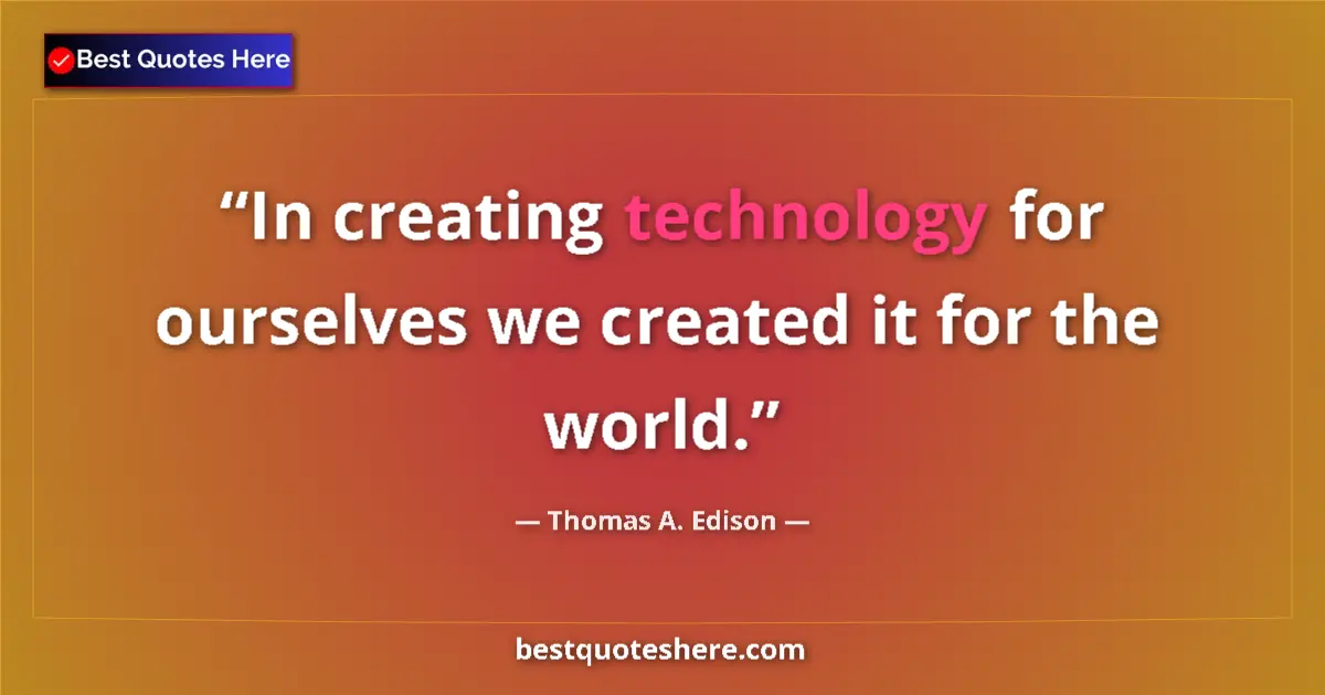 Quote by Thomas A. Edison: In creating technology for ourselves we created it for the world....