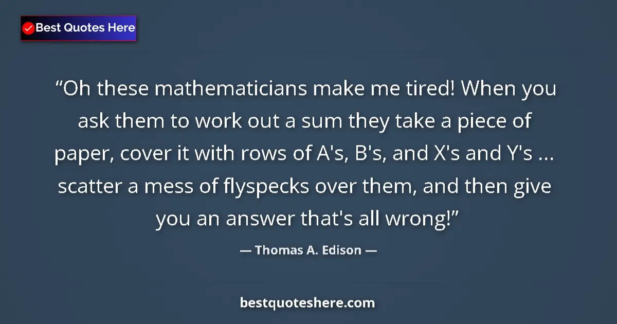 Quote by Thomas A. Edison: Oh these mathematicians make me tired! When you ask them to work out a sum they take a piece of pape...