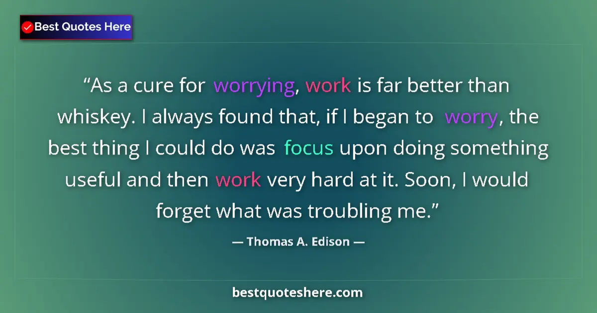 Quote by Thomas A. Edison: As a cure for worrying, work is far better than whiskey. I always found that, if I began to worry, t...