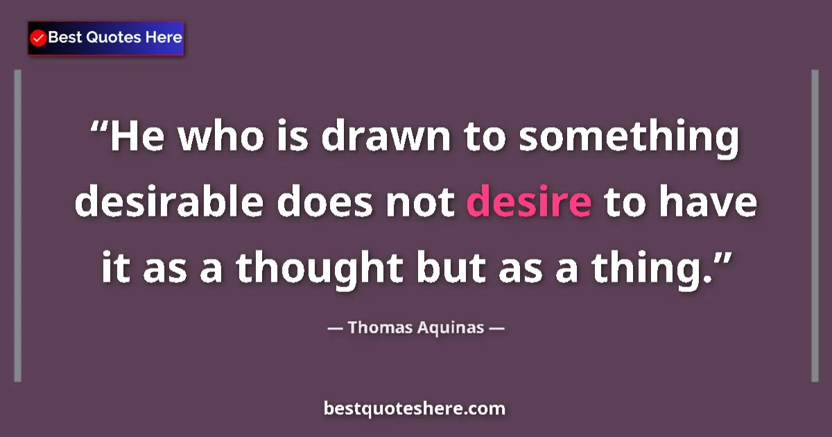 Quote by Thomas Aquinas: He who is drawn to something desirable does not desire to have it as a thought but as a thing....