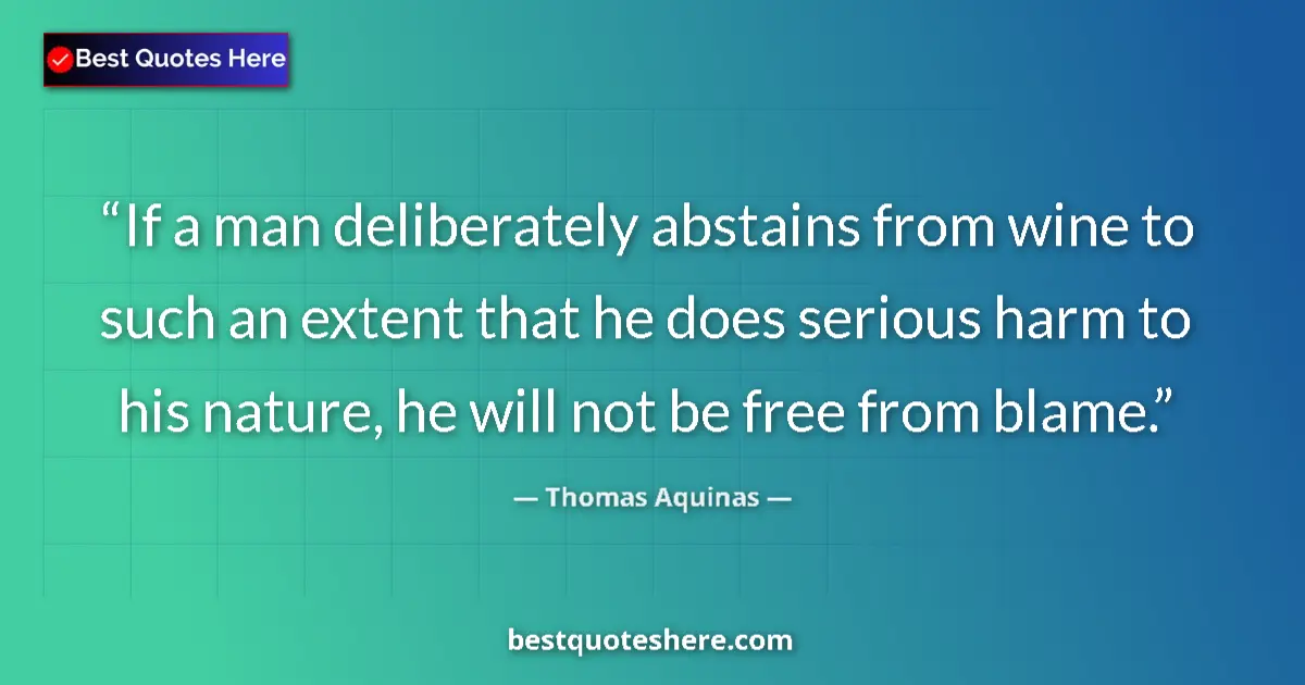 Quote by Thomas Aquinas: If a man deliberately abstains from wine to such an extent that he does serious harm to his nature, ...