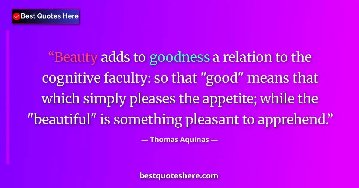 Quote by Thomas Aquinas: Beauty adds to goodness a relation to the cognitive faculty: so that 