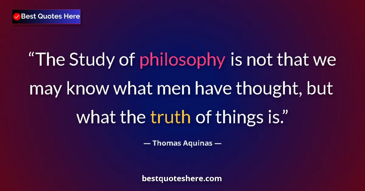 Quote by Thomas Aquinas: The Study of philosophy is not that we may know what men have thought, but what the truth of things ...