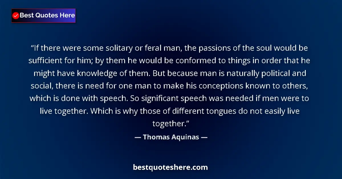 Quote by Thomas Aquinas: If there were some solitary or feral man, the passions of the soul would be sufficient for him; by t...