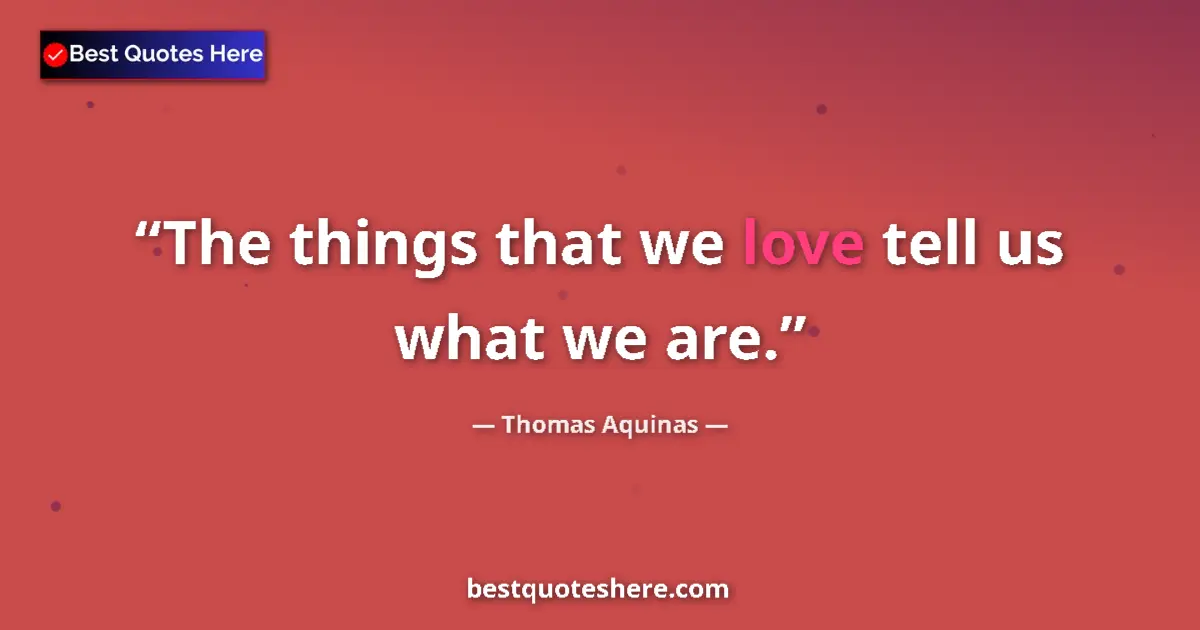 Quote by Thomas Aquinas: The things that we love tell us what we are....