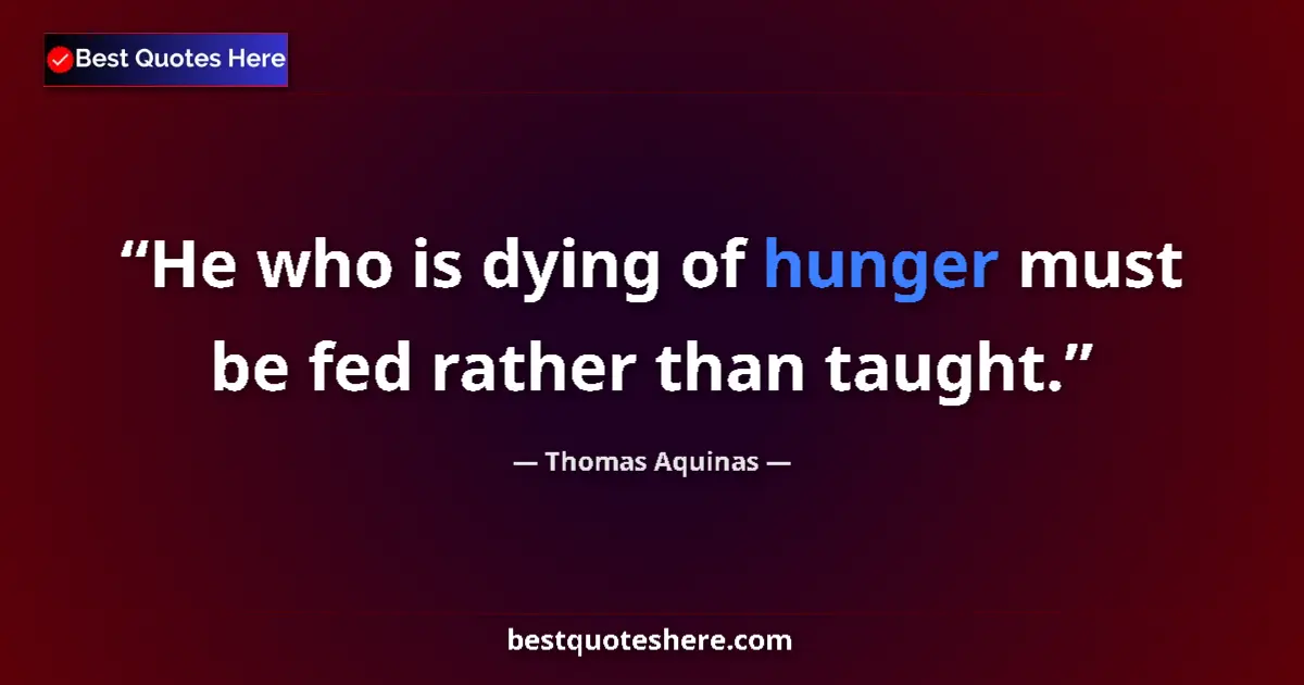 Quote by Thomas Aquinas: He who is dying of hunger must be fed rather than taught....