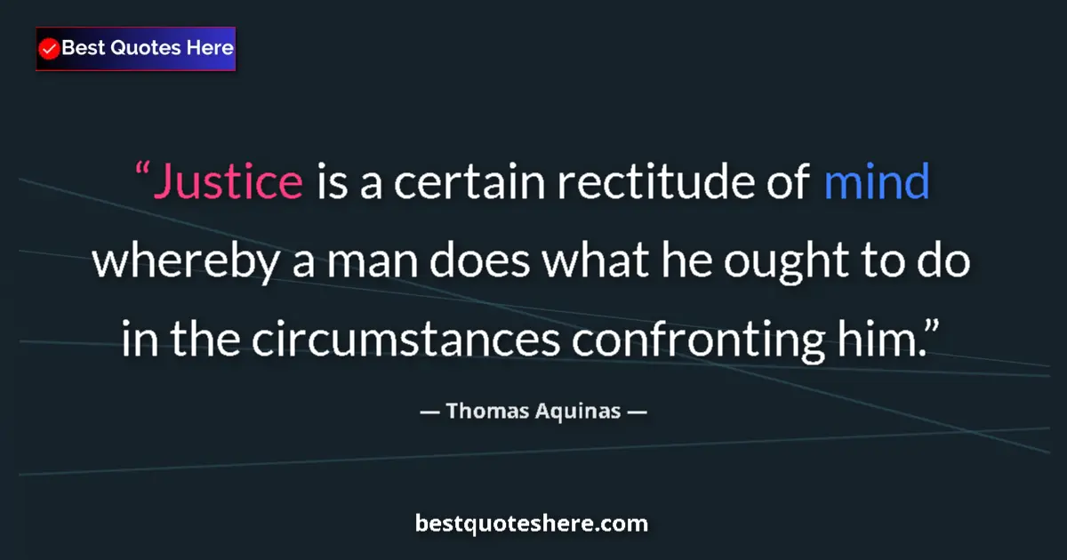 Quote by Thomas Aquinas: Justice is a certain rectitude of mind whereby a man does what he ought to do in the circumstances c...