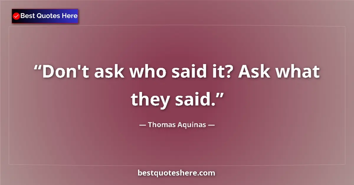 Quote by Thomas Aquinas: Don't ask who said it? Ask what they said....