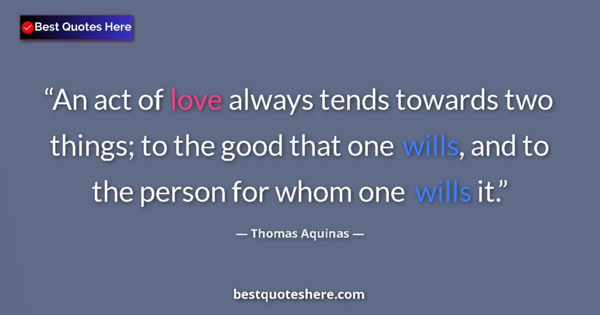 Quote by Thomas Aquinas: An act of love always tends towards two things; to the good that one wills, and to the person for wh...