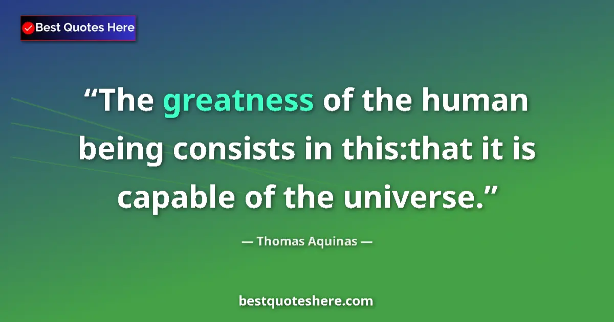 Quote by Thomas Aquinas: The greatness of the human being consists in this:that it is capable of the universe....