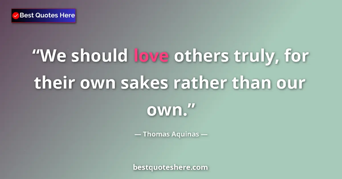 Quote by Thomas Aquinas: We should love others truly, for their own sakes rather than our own....