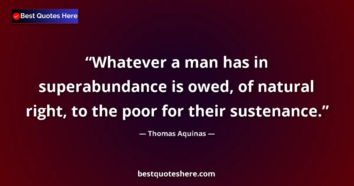 Quote by Thomas Aquinas: Whatever a man has in superabundance is owed, of natural right, to the poor for their sustenance....