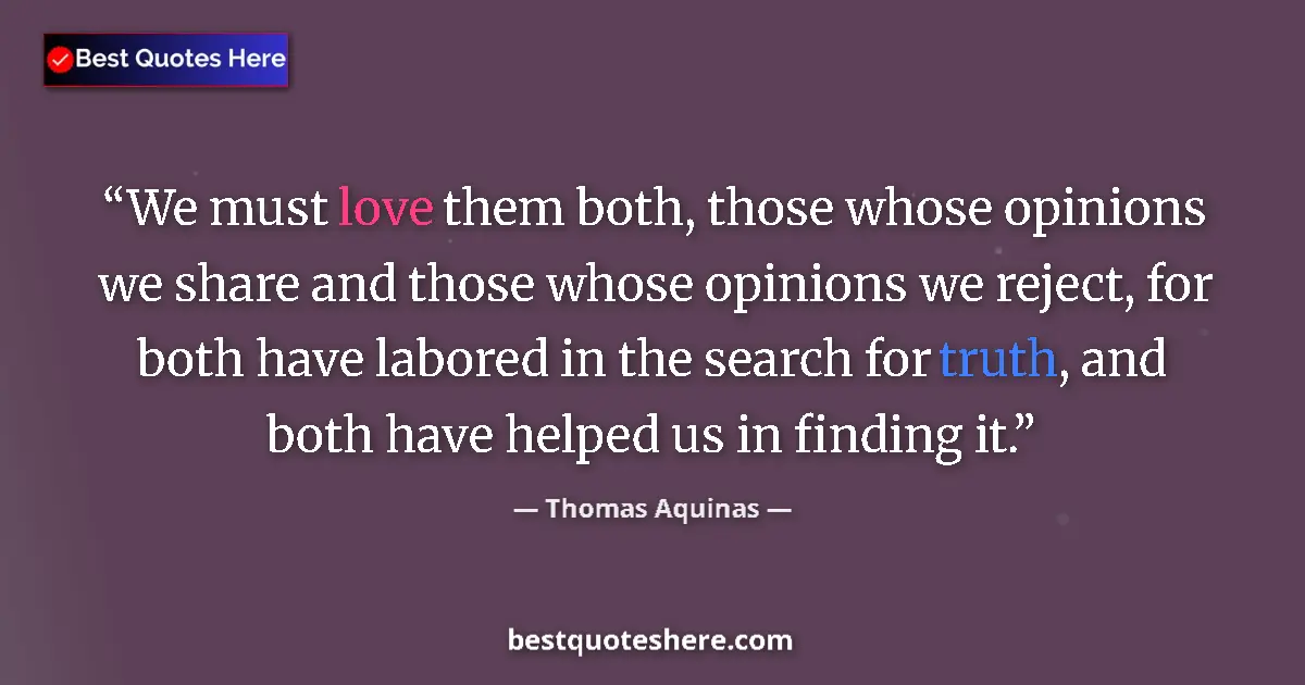 Quote by Thomas Aquinas: We must love them both, those whose opinions we share and those whose opinions we reject, for both h...