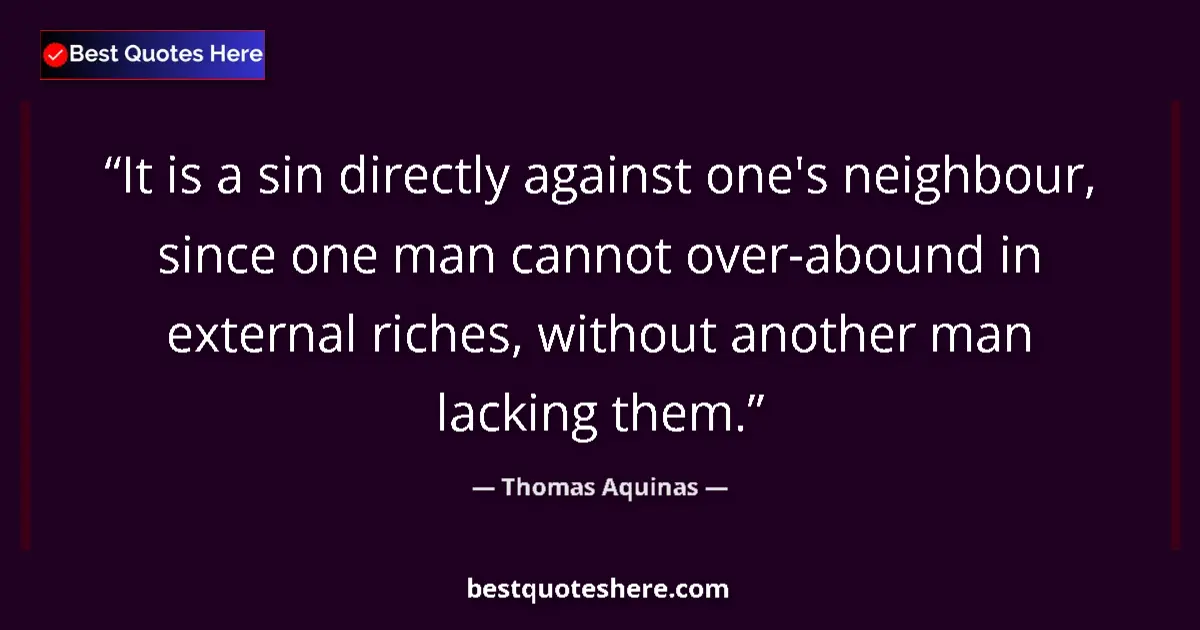 Quote by Thomas Aquinas: It is a sin directly against one's neighbour, since one man cannot over-abound in external riches, w...