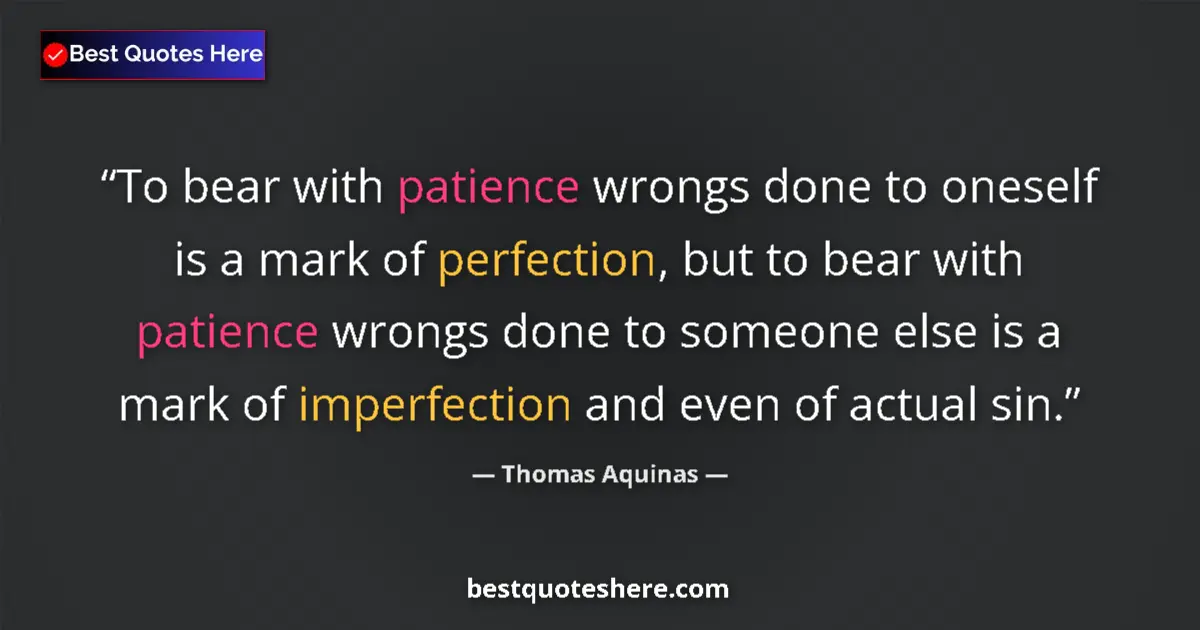 Quote by Thomas Aquinas: To bear with patience wrongs done to oneself is a mark of perfection, but to bear with patience wron...