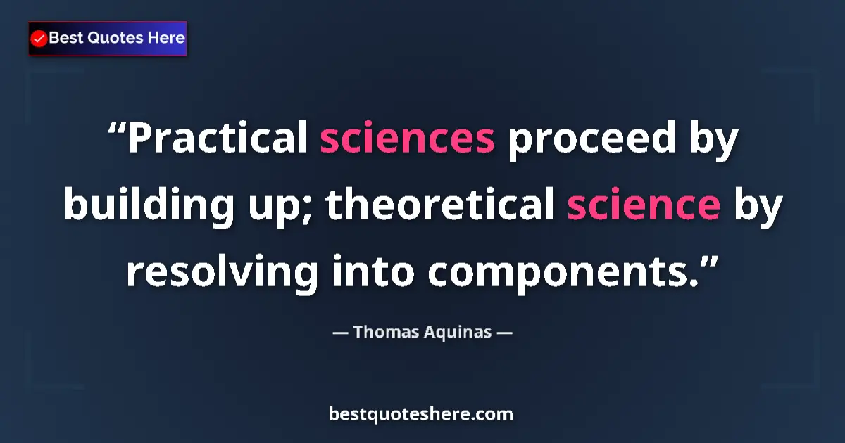 Quote by Thomas Aquinas: Practical sciences proceed by building up; theoretical science by resolving into components....