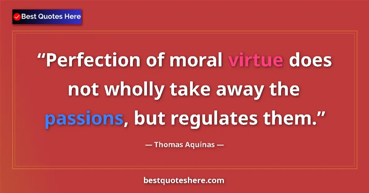 Quote by Thomas Aquinas: Perfection of moral virtue does not wholly take away the passions, but regulates them....