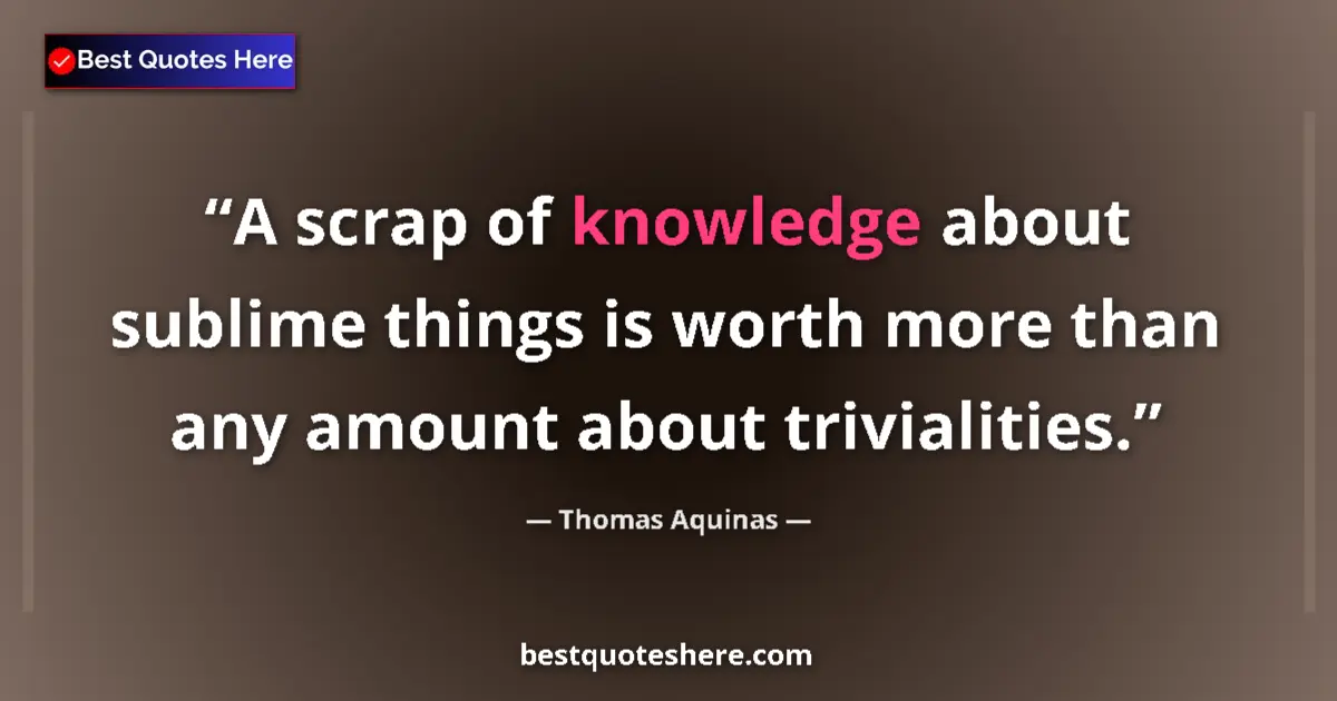 Quote by Thomas Aquinas: A scrap of knowledge about sublime things is worth more than any amount about trivialities....