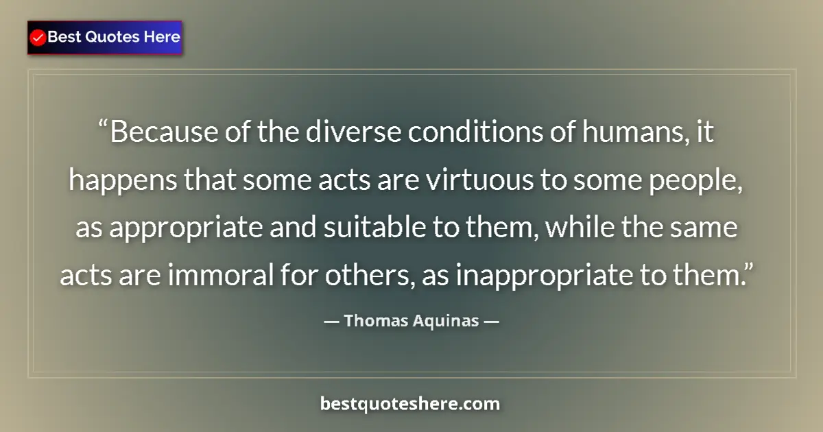 Quote by Thomas Aquinas: Because of the diverse conditions of humans, it happens that some acts are virtuous to some people, ...