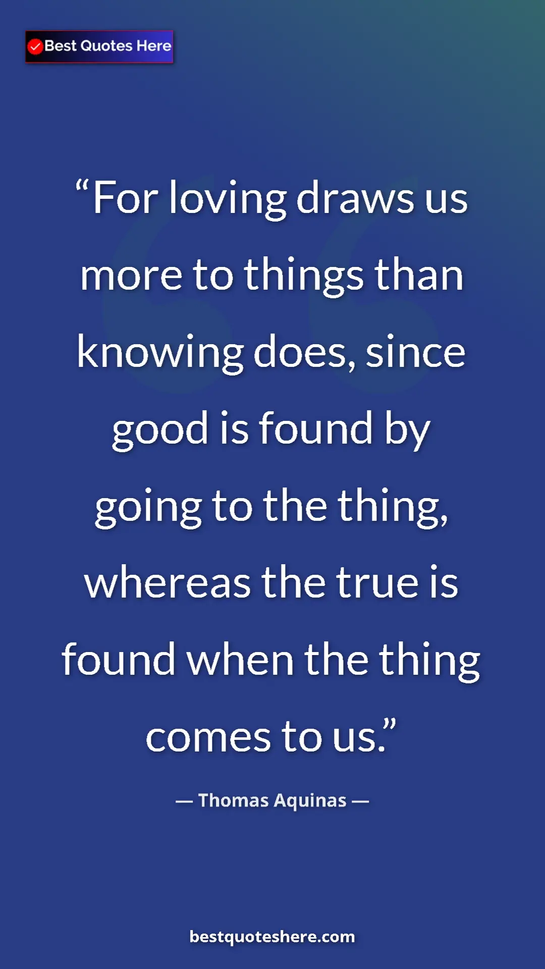 Pinterest quote poster by Thomas Aquinas: "For loving draws us more to things than knowing does, since..."