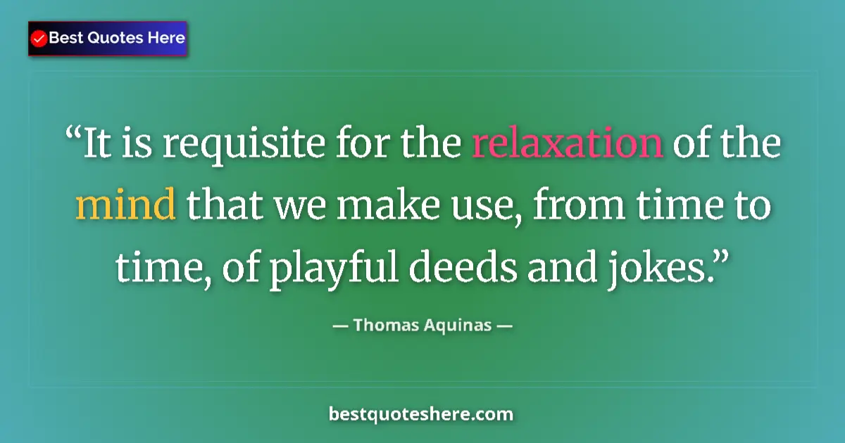 Quote by Thomas Aquinas: It is requisite for the relaxation of the mind that we make use, from time to time, of playful deeds...