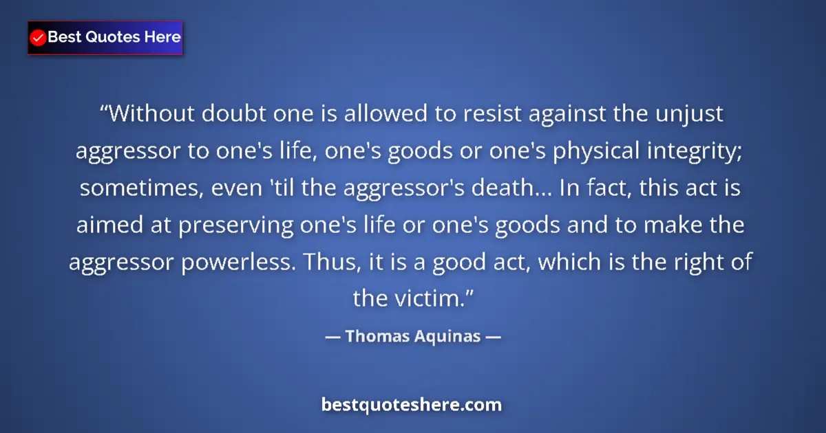 Quote by Thomas Aquinas: Without doubt one is allowed to resist against the unjust aggressor to one's life, one's goods or on...