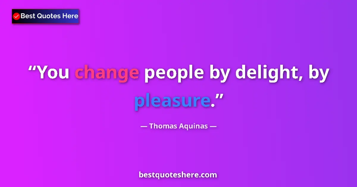 Quote by Thomas Aquinas: You change people by delight, by pleasure....