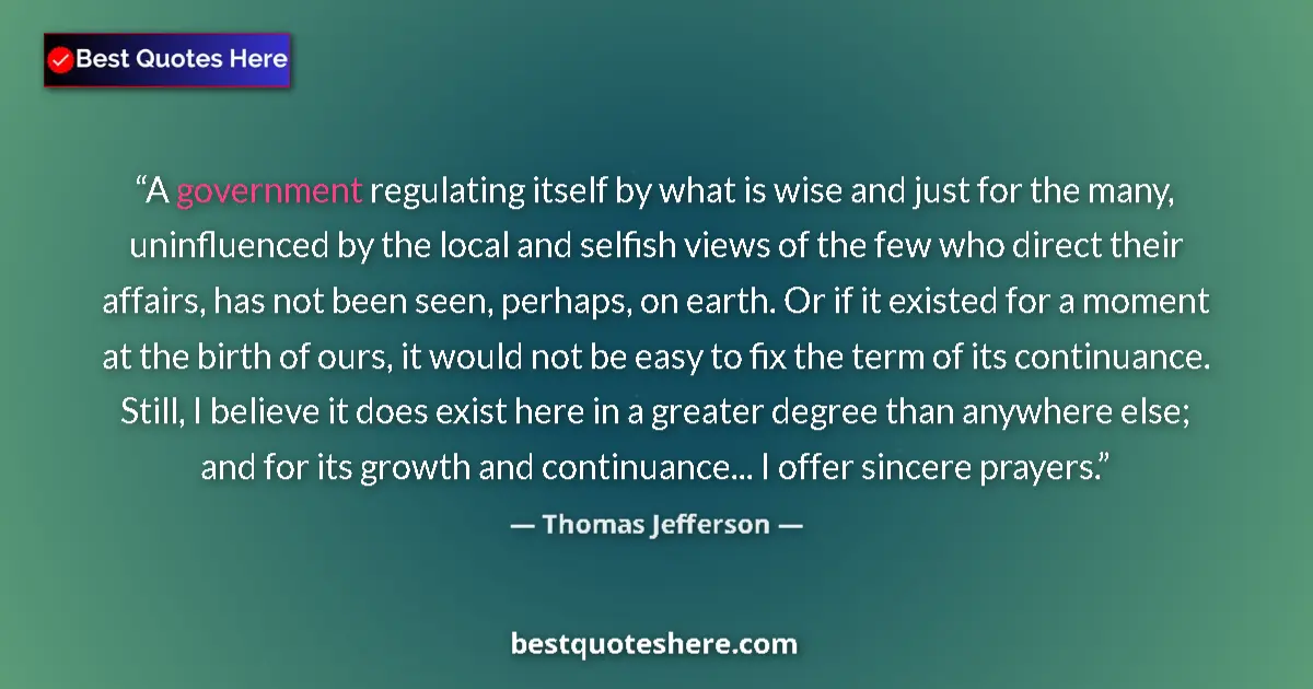 Quote by Thomas Jefferson: A government regulating itself by what is wise and just for the many, uninfluenced by the local and ...