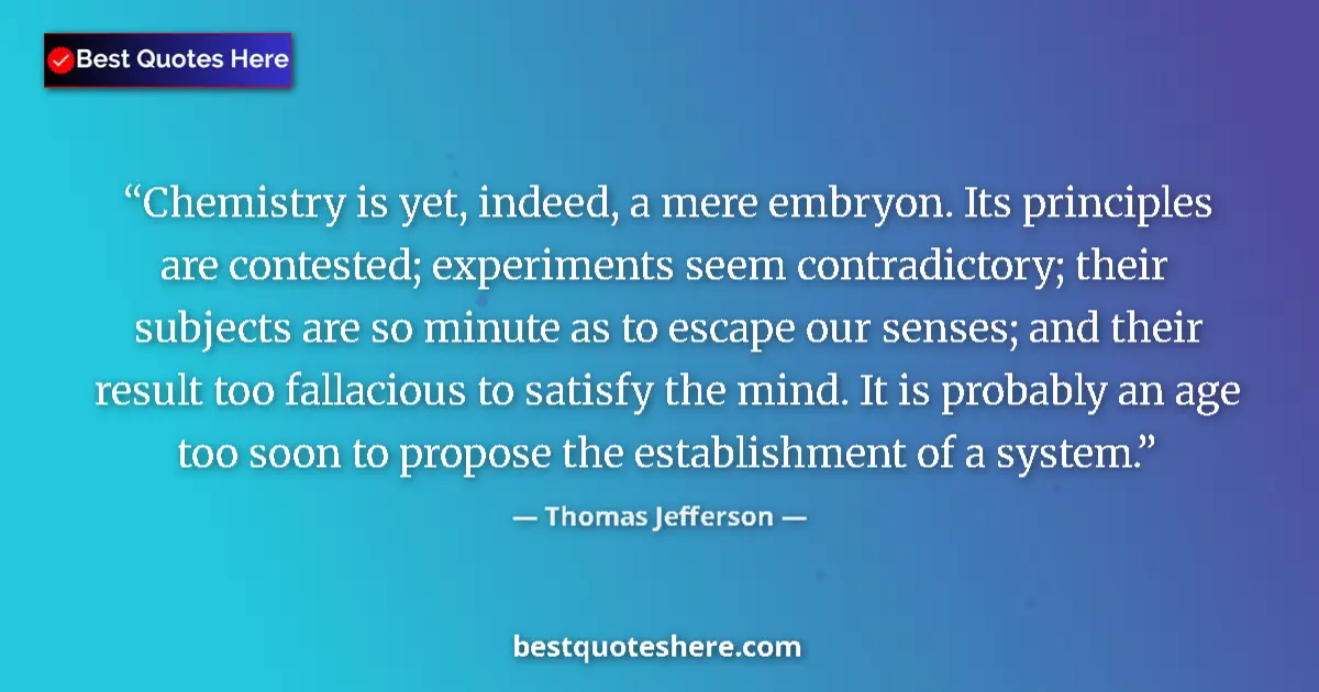 Quote by Thomas Jefferson: Chemistry is yet, indeed, a mere embryon. Its principles are contested; experiments seem contradicto...