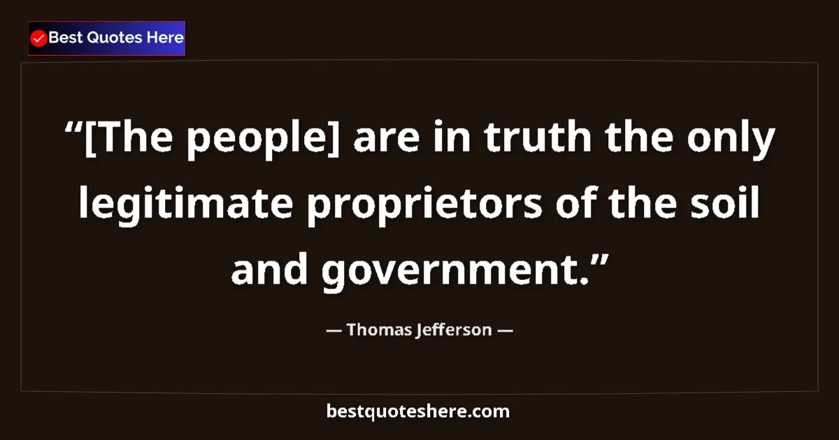 Quote by Thomas Jefferson: [The people] are in truth the only legitimate proprietors of the soil and government....