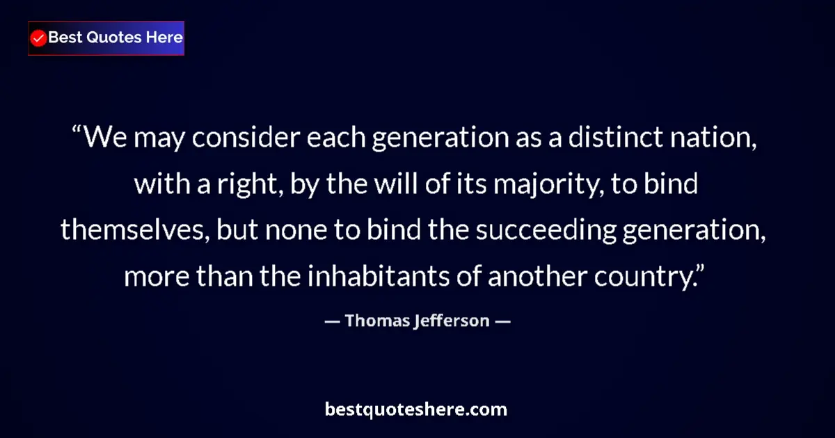 Quote by Thomas Jefferson: We may consider each generation as a distinct nation, with a right, by the will of its majority, to ...