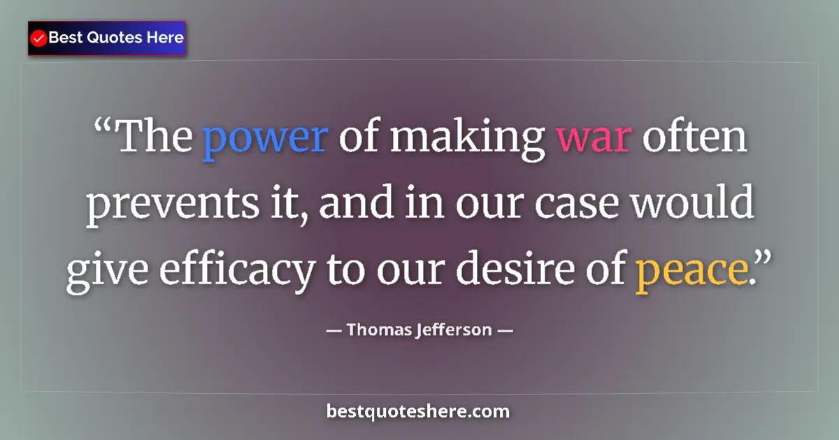 Quote by Thomas Jefferson: The power of making war often prevents it, and in our case would give efficacy to our desire of peac...