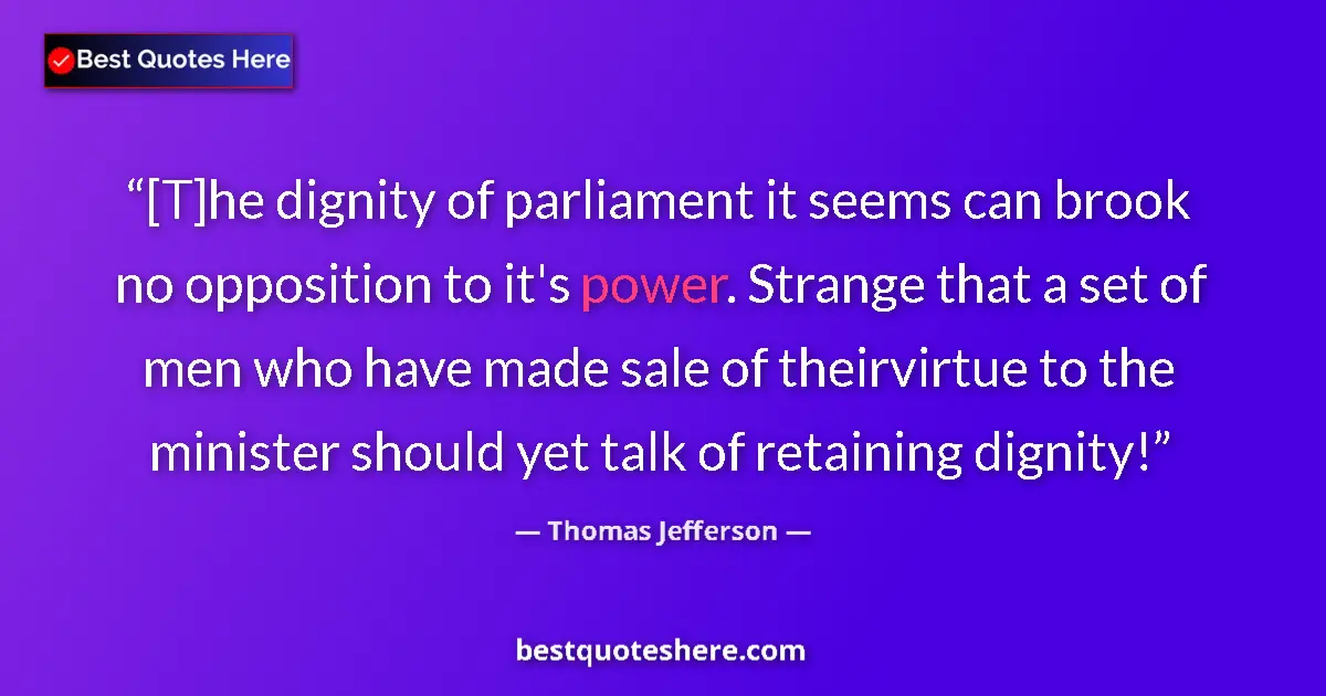 Quote by Thomas Jefferson: [T]he dignity of parliament it seems can brook no opposition to it's power. Strange that a set of me...