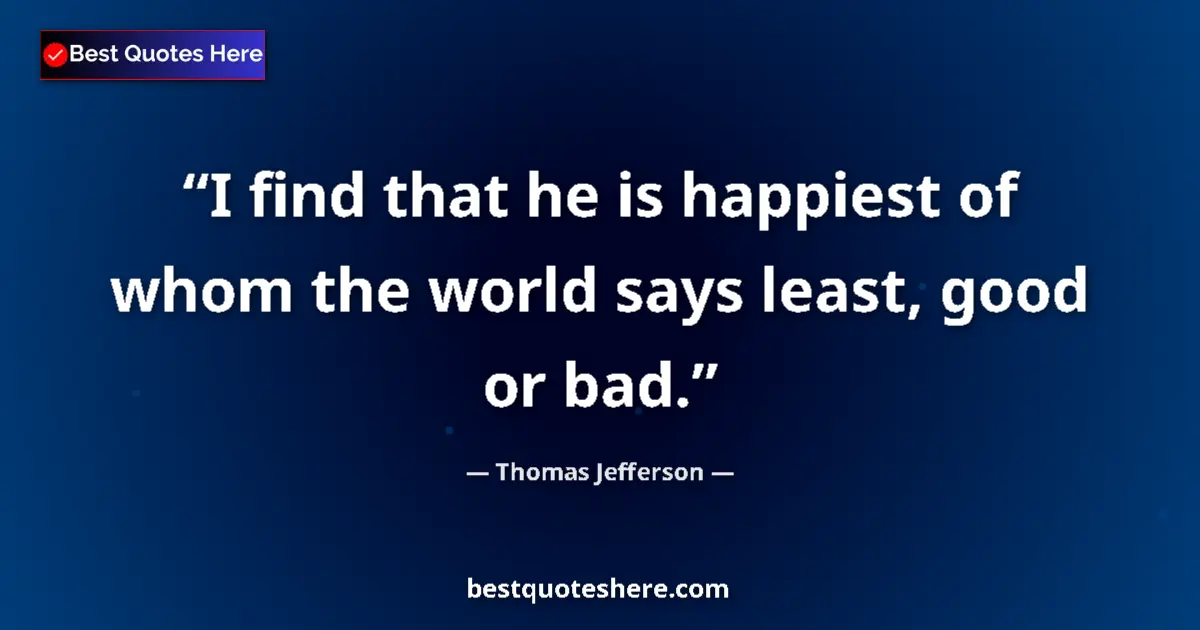 Quote by Thomas Jefferson: I find that he is happiest of whom the world says least, good or bad....