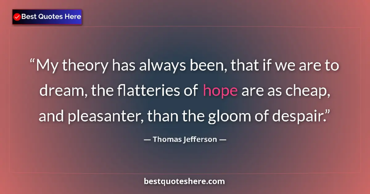 Quote by Thomas Jefferson: My theory has always been, that if we are to dream, the flatteries of hope are as cheap, and pleasan...