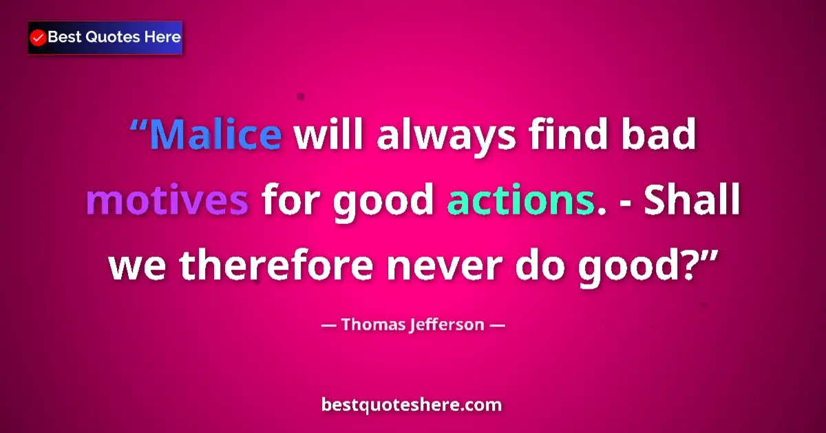 Quote by Thomas Jefferson: Malice will always find bad motives for good actions. - Shall we therefore never do good?...