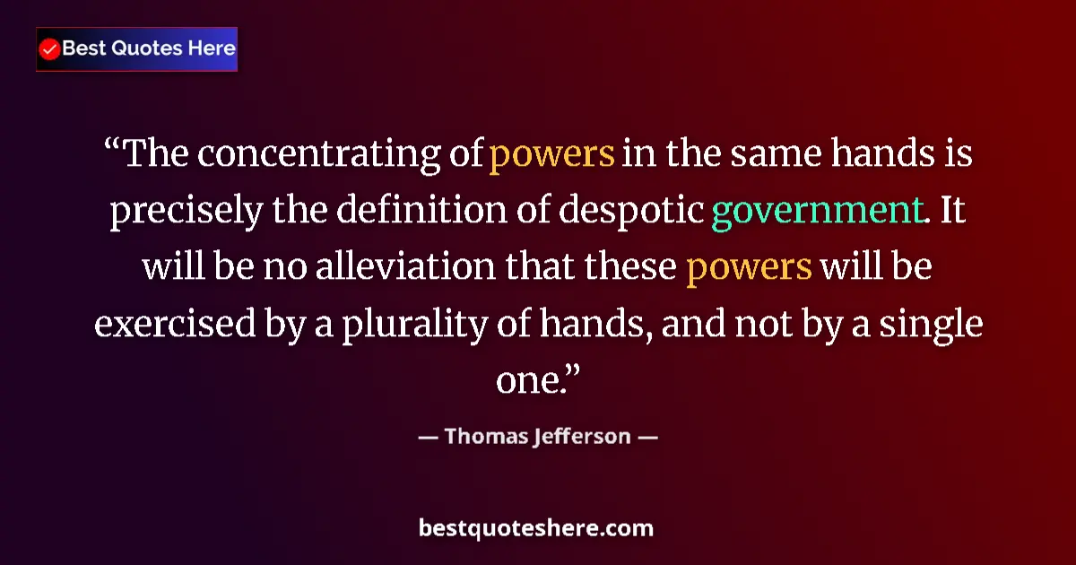 Quote by Thomas Jefferson: The concentrating of powers in the same hands is precisely the definition of despotic government. It...