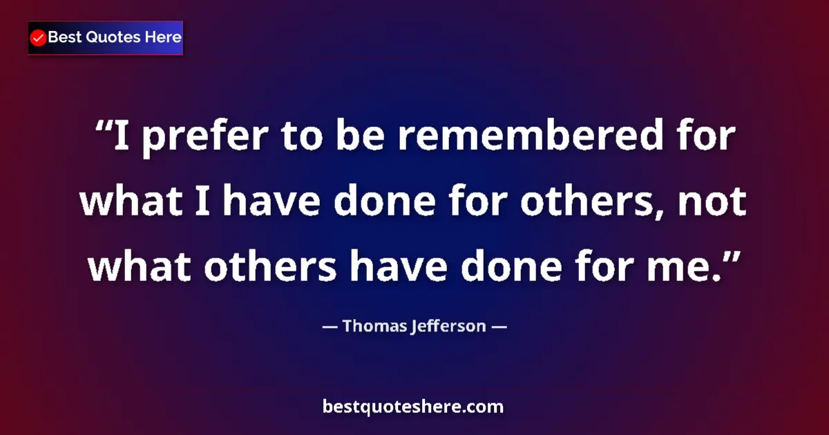 Quote by Thomas Jefferson: I prefer to be remembered for what I have done for others, not what others have done for me....