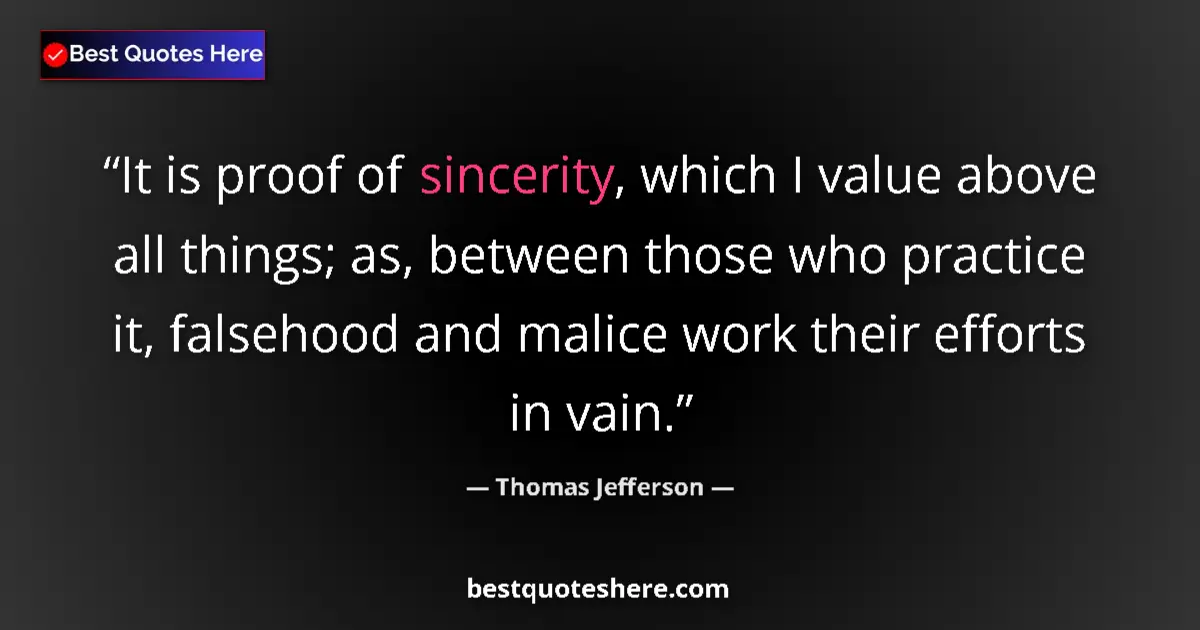 Image for the quote by Thomas Jefferson: It is proof of sincerity, which I value above all things; as, between those who practice it, falseho...