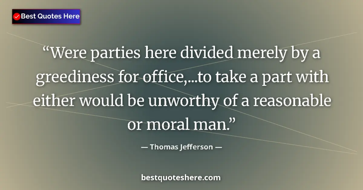 Quote by Thomas Jefferson: Were parties here divided merely by a greediness for office,...to take a part with either would be u...