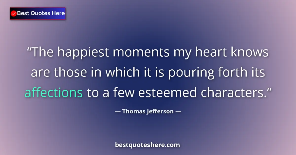 Quote by Thomas Jefferson: The happiest moments my heart knows are those in which it is pouring forth its affections to a few e...