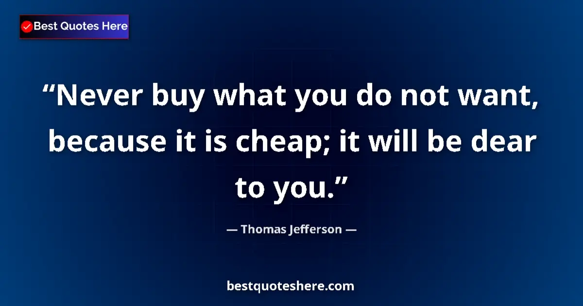 Quote by Thomas Jefferson: Never buy what you do not want, because it is cheap; it will be dear to you....