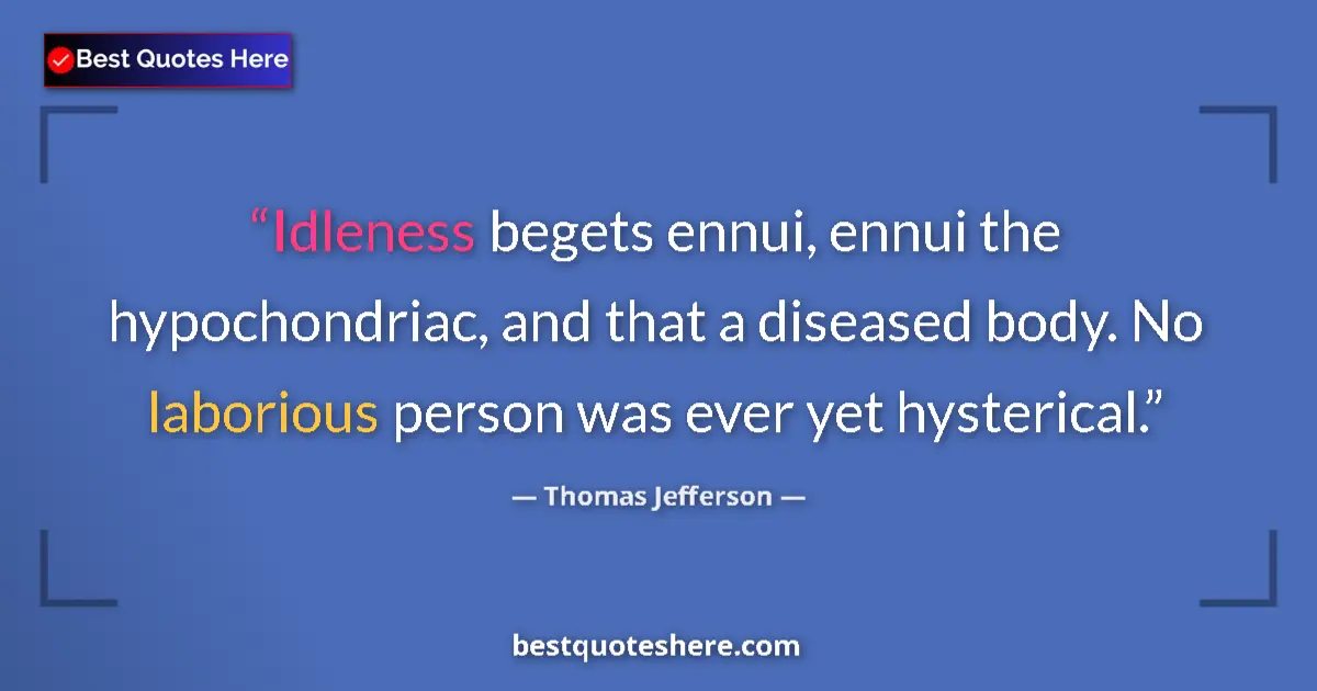Quote by Thomas Jefferson: Idleness begets ennui, ennui the hypochondriac, and that a diseased body. No laborious person was ev...