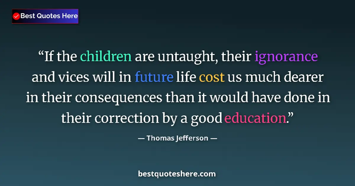 Quote by Thomas Jefferson: If the children are untaught, their ignorance and vices will in future life cost us much dearer in t...