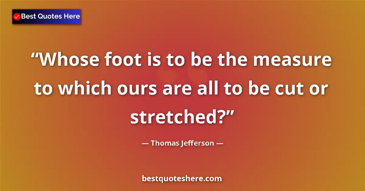Quote by Thomas Jefferson: Whose foot is to be the measure to which ours are all to be cut or stretched?...