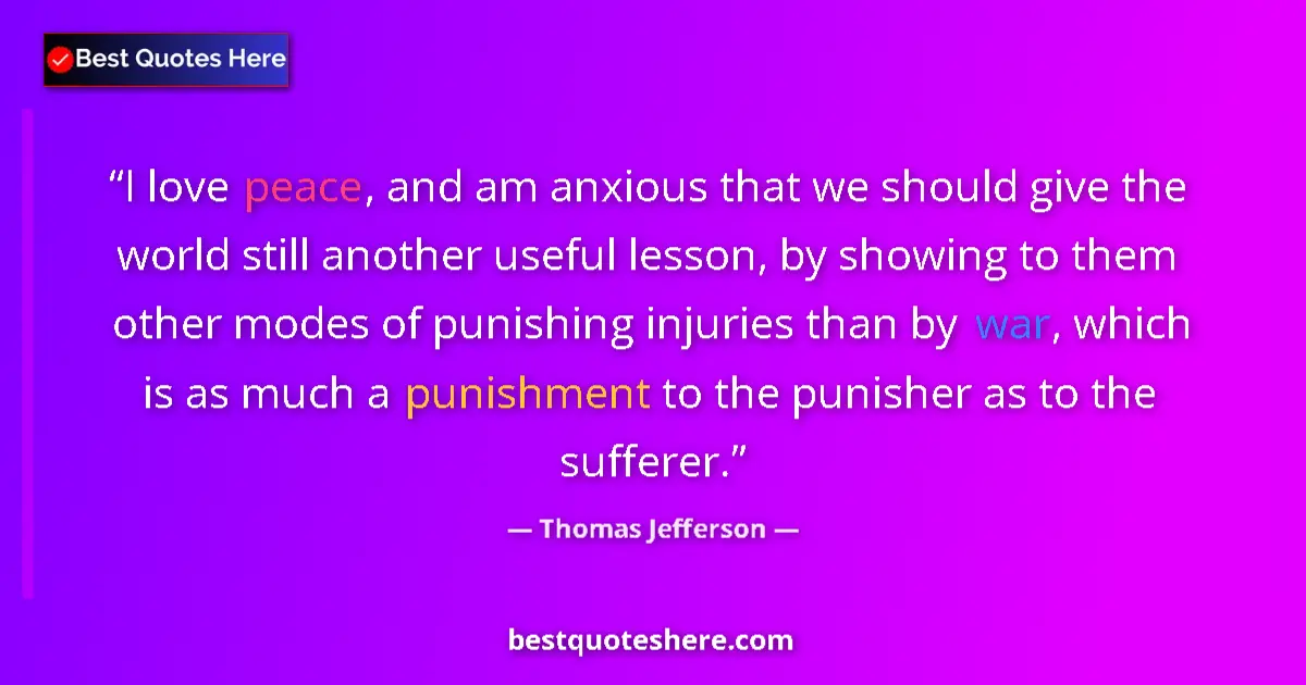 Quote by Thomas Jefferson: I love peace, and am anxious that we should give the world still another useful lesson, by showing t...